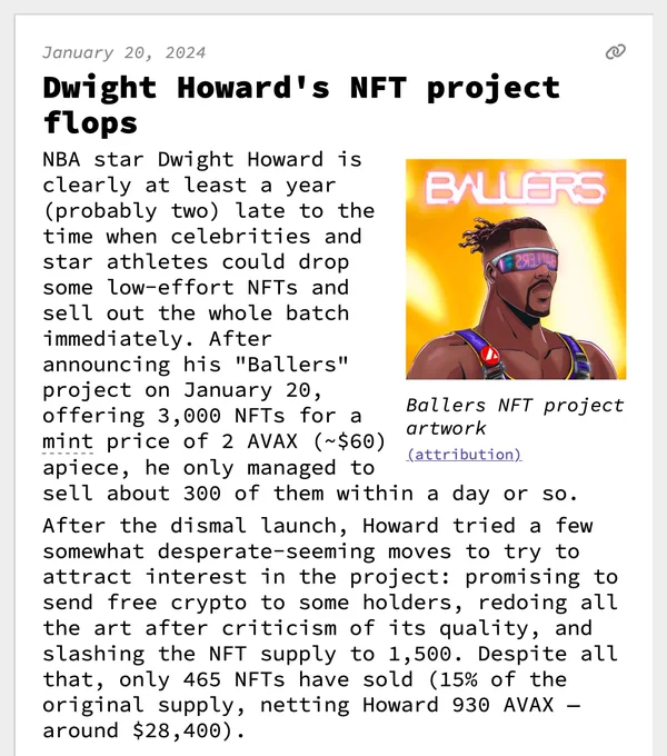 Dwight Howard's NFT project flops
NBA star Dwight Howard is clearly at least a year (probably two) late to the time when celebrities and star athletes could drop some low-effort NFTs and sell out the whole batch immediately. After announcing his "Ballers" project on January 20, offering 3,000 NFTs for a mint price of 2 AVAX (~$60) apiece, he only managed to sell about 300 of them within a day or so.
 After the dismal launch, Howard tried a few somewhat desperate-seeming moves to try to attract interest in the project: promising to send free crypto to some holders, redoing all the art after criticism of its quality, and slashing the NFT supply to 1,500. Despite all that, only 465 NFTs have sold (15% of the original supply, netting Howard 930 AVAX — around $28,400). 