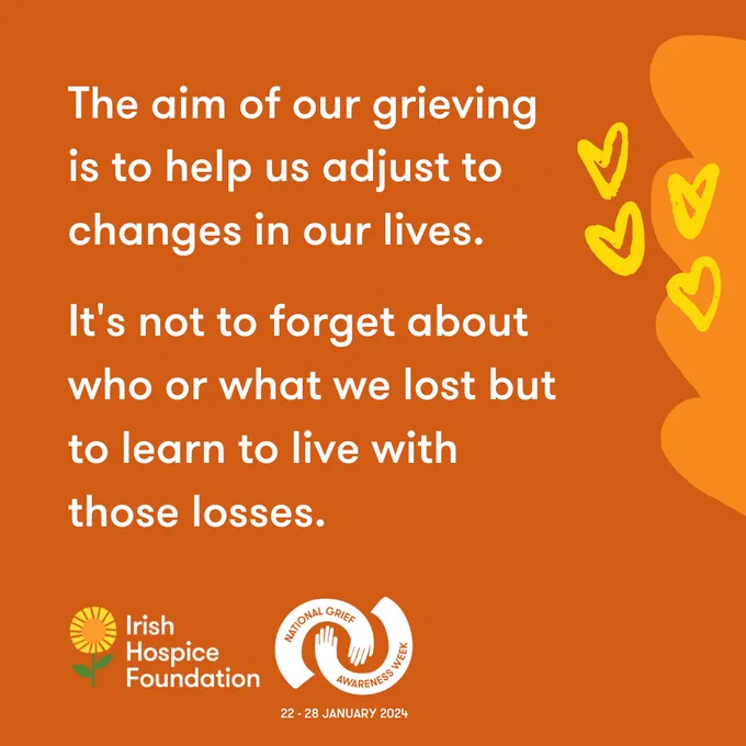 An image with text that reads, "The aim of our grieving is to help us adjust to changes in our lives. It's not to forget about who or what we lost but to learn with those losses." Irish Hospice Foundation is hosting National Grief Awareness Week January 22 - 28, 2024.