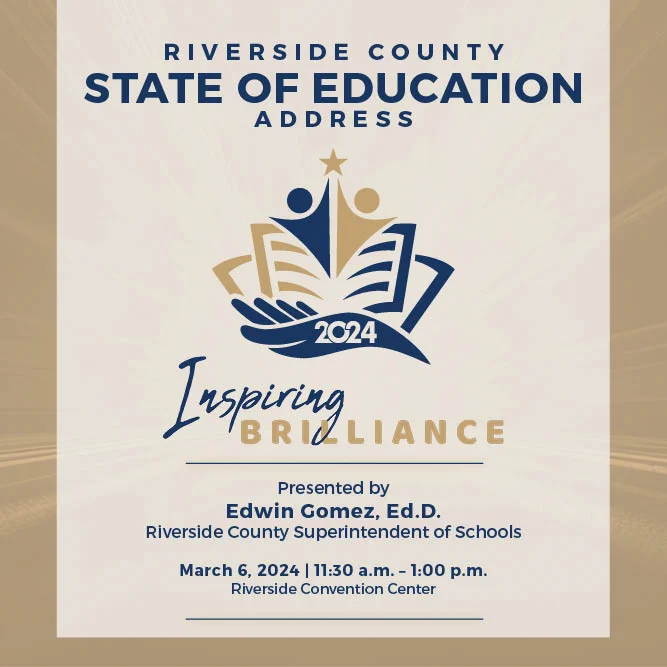 Riverside County State of Education Address, Inspiring Brilliance Presented by Edwin Gomez, Ed.D. Riverside County Superintendent of Schools. March 6, 2024, 11:30 a.m. - 1:00 p.m. at the Riverside Convention Center.