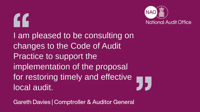 Quote from Gareth Davies, Comptroller & Auditor General: "I am pleased to be consulting on changes to the Code of Audit Practice to support the implementation of the proposal for restoring timely and effective local audit."