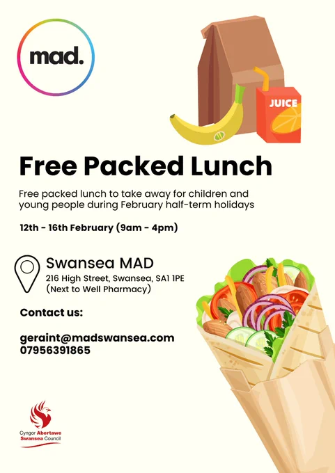 A poster that says "Free packed lunch to take away for children and young people during February half-term holidays

12th - 16th February (9am-4pm)

Swansea MAD, 216 High Street, Swansea, SA1 1PE (Next to Well Pharmacy)

Contact us:
geraint@madswansea.com
07956391865".