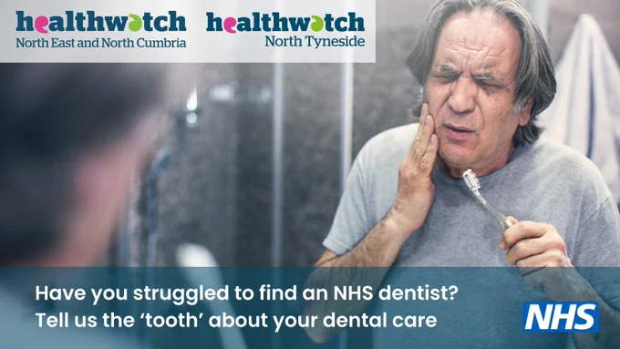 An older man stands cleaning his teeth. He is in pain and holds his hand to the side of his face. Logos for Healthwatch North East and North Cumbria and NHS. Text reads ‘Have you struggled to find an NHS dentist? Tell us the ‘tooth’ about your dental care.'