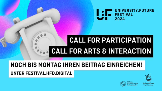 Auf türkisem Hintergrund ist links oben ein Telefon abgebildet. Rechts oben befindet sich das Logo das University: Future Festivals. Mittig wird der Text “Call for Participation Call for Arts & Interaction” hervorgehoben. Darunter steht “Noch bis Montag ihren Beitrag einreichen!” mit dem Hinweis “Unter festival.hfd.digital”. Unten rechts sind die Logos der Stiftung Innovation in der Hichschullehre und des Hochschulforums Digitalisierung platziert.