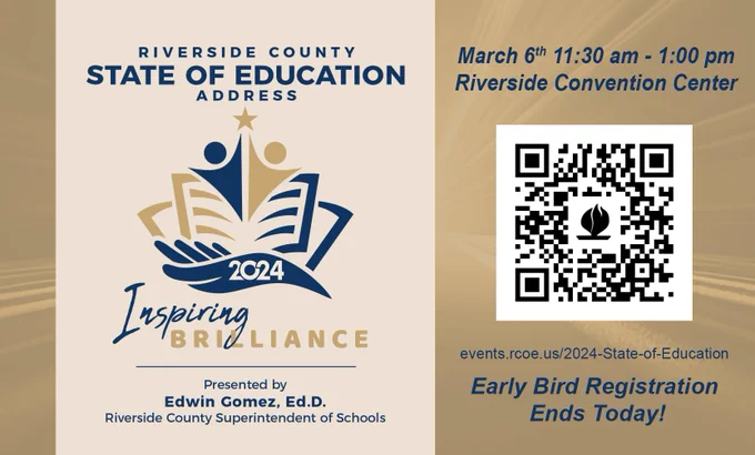 Riverside County State of Education Address - Inspiring Brilliance presented by Edwin Gomez, Ed.D., Riverside County Superintendent of Schools. March 6 11:30 am - 1:00 pm at the Riverside Convention Center. QR code for https://events.rcoe.us/2024-State-of-Education. Early Bird Registration Ends Today!