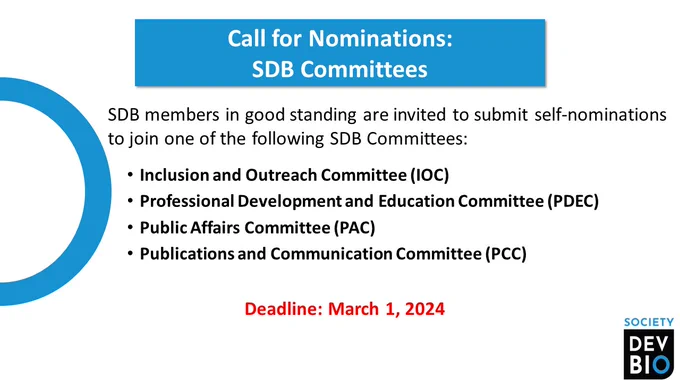 Call for Nominations: SDB Committees
SDB members in good standing are invited to submit self-nominations to join one of the following SDB Committees:
Inclusion and Outreach Committee (IOC)
Professional Development and Education Committee (PDEC)
Public Affairs Committee (PAC)
Publications and Communication Committee (PCC)
Deadline: March 1, 2024
Society for Developmental Biology logo
