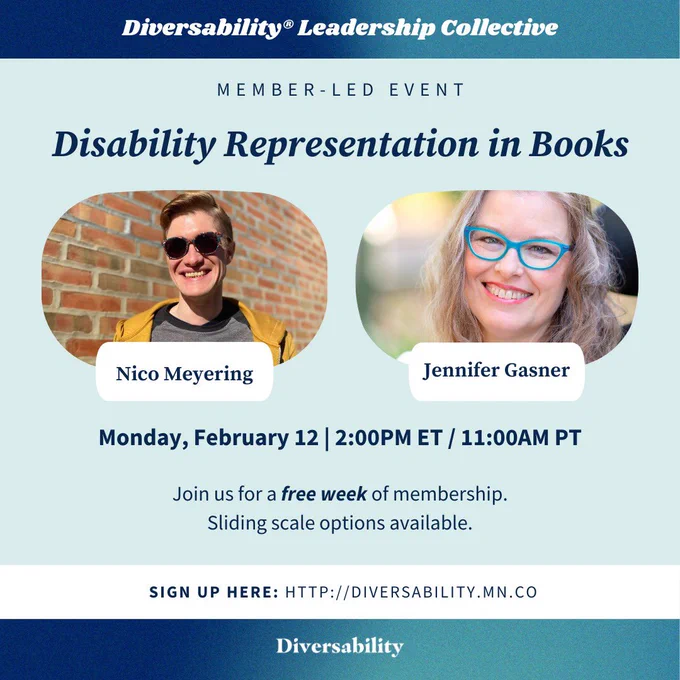 square graphic with a light blue background. At the top and bottom are navy blue gradient banners. Text, “Diversability Leadership Collective. Member-led event. Disability Representation in Books. “Below, Nico Meyering and Jennifer Gasner’s head shots with their name. Below, text, “Monday, February 12 | 2:00pm ET / 11:00am PT. Join us for a free week of membership. Sliding scale options available.“ Below, on a white banner, text, “Sign up here: http://diversability.mn.co.” At the bottom, Diversability’s logo in white.