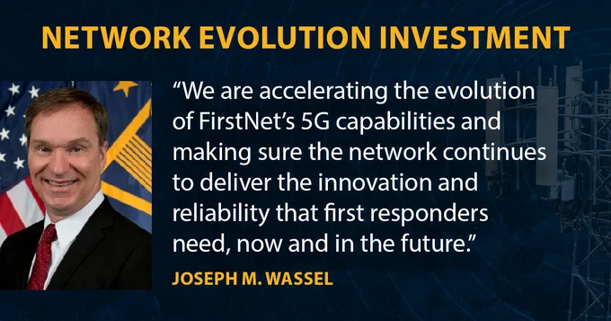 “Network Evolution Investment.” Headshot of Joseph M. Wassel on left. “We are accelerating the evolution of FirstNet’s 5G capabilities and making sure the network continues to deliver the innovation and reliability that first responders need, now and in the future. Joseph M. Wassel.”