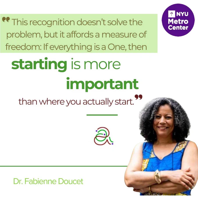 This image captures a square sharped graphic featuring text, logos, and image. At the top of this graphic there is a quote that reads, "This recognition doesn't solve the problem. but affords a measure of freedom; it everything is a One, then starting is more important than where you actually start." To the right of the right is the round, purple NYU Metro Center logo. In the middle of the graphic, just beneath the quote, is the logo for Aurora Commons, nonprofit organization working improving equity and democracy. And adjacent to that is an image of NYU Metro Center Executive Director, Fabienne Doucet. Fabienne is to whom the quote is attributed to. Thus, her name is also featured on bottom left hand corner of the graphic.