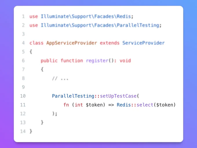 use Illuminate\Support\Facades\Redis;
use Illuminate\Support\Facades\ParallelTesting;

class AppServiceProvider extends ServiceProvider
{
    public function register(): void
    {
        // ...

        ParallelTesting::setUpTestCase(
            fn (int $token) => Redis::select($token)
        );
    }
}