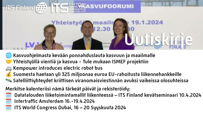 Uusi ITS Finland & Factory uutiskirje on julkaistu, ja se sisältää paljon tärkeää tietoa liikennealan ammattilaisille ja yrittäjille🚀

🌐 Kasvuohjelmasta kevään ponnahduslauta kasvuun ja maailmalle
🤝 Yhteistyöllä vientiä ja kasvua - Tule mukaan ISMEF projektiin 
🚐 Kempower introduces electric robot bus
💰 Suomesta haetaan yli 325 miljoonaa euroa EU-rahoitusta liikennehankkeille
🛰️ Satelliittiyhteydet kriittisen viranomaisviestinnän avuksi vaikeissa olosuhteissa

Merkitse kalenteriisi nämä tärkeät päivät ja rekisteröidy:
🗓️  Datatalouden liiketoimintamallit liikenteessä – ITS Finland kevätseminaari 10.4.2024
🗓️  Intertraffic Amsterdam 16.-19.4.2024
🗓️  ITS World Congress Dubai, 16 – 20 Syyskuuta 2024

Tämä uutiskirje on täynnä arvokasta tietoa ja mahdollisuuksia – tilaa ja lue!