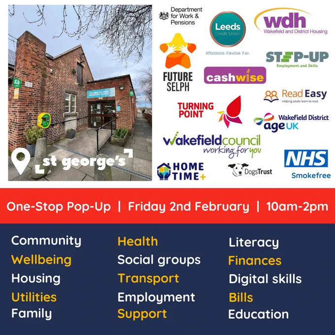 In the top left is a picture showing the entrance to St George's Community Centre, where this event will be held. In the top right are a number of organisations logos, representing some of the stall holders, including the DWP, Leeds Credit Union, WDH, Future SELPH, Cash Wise, Step-Up, Turning Point, Read Easy, Age UK Wakefield, Wakefield Council, Home Time plus, Dogs Trust and NHS Smokefree.
A red ribbon underneath reads "One-Stop Pop-Up, Friday 2nd February, 10am-2pm". Listed below on a navy background are some of the topics covered by these support services, including wellbeing, house, utilities, health, social groups, employment, literacy and more.