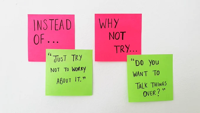 An image showing two sets of sticky notes on a wall.

One says: Instead of... "just try not to worry about it"

The other says: Why not try... "Do you want to talk things over?"