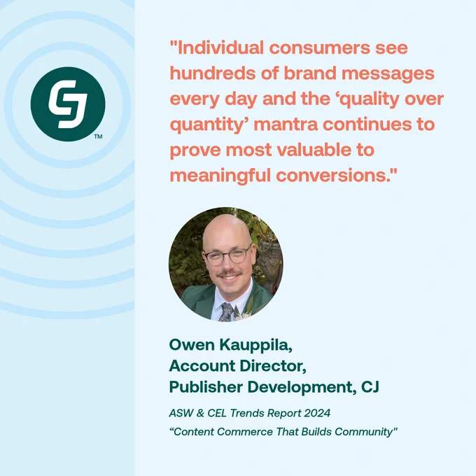 CJ logo. Quote: "Individual consumers see hundreds of brand messages every day and the ‘quality over quantity’ mantra continues to prove most valuable to meaningful conversions." photo of Owen Kauppila, Account Director, Publisher Development, CJ


