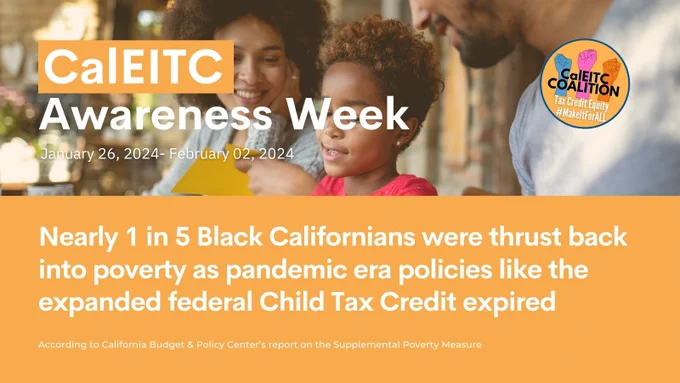 CalEITC Awareness Week. Nearly 1 in 5 Black Californians were thrust back into poverty as pandemic era policies like the expanded federal Child Tax Credit expired. According to California Budget & Policy Center’s report on the Supplemental Poverty Measure. CalEITC Coalition logo.