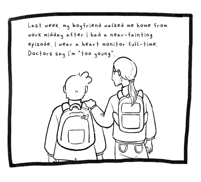 Panel 4. Joey’s boyfriend, a taller boy with long hair and a beard, puts his hand on Joey’s shoulder. They are shown from behind and are both wearing backpacks and winter coats. The text reads: Last week, my boyfriend walked me home from work midday after I had a near-fainting episode. I wear a heart monitor full-time. Doctors say I’m “too young”.