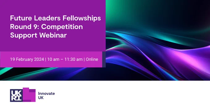 Future Leader Fellowships Round 9: Competition Support Webinar. 
19 February 2024 | 10am-11:30am | Online. Innovate UK logo on an abstract background.