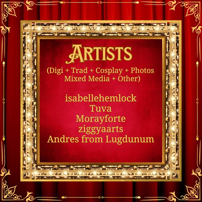 a digital graphic showcasing a square, gold, lit frame against a red curtain background.  It has a square gold frame along the edge for extra detail and in the center are the words: “Artists - (Digi   Trad   Cosplay   Photos   Mixed Media   Other).” with the following names beneath it: isabellehemlock, Tuva, Morayforte, ziggyaarts, Andres from Lugdunum 