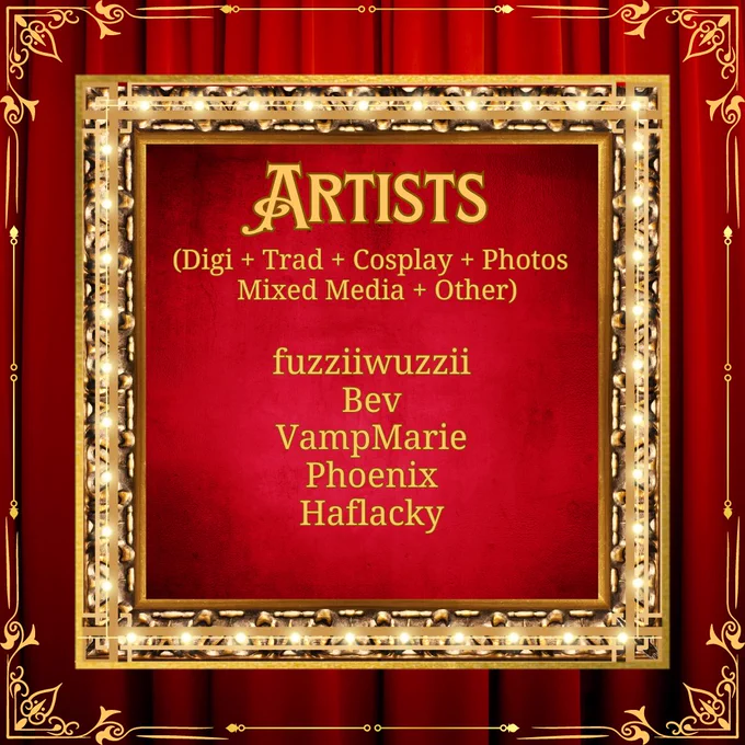 a digital graphic showcasing a square, gold, lit frame against a red curtain background.  It has a square gold frame along the edge for extra detail and in the center are the words: “Artists - (Digi   Trad   Cosplay   Photos   Mixed Media   Other).” with the following names beneath it: VKyloCifer, SuikaMelon6, pankadoll, erandraws, Alien-Rat