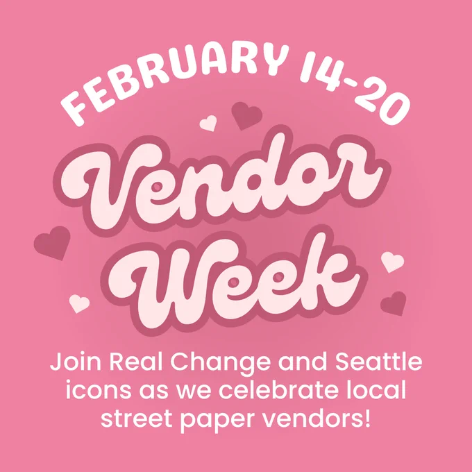 Text: "February 14-20: Vendor Week. Join Real Change and Seattle icons as we celebrate local street paper vendors!"