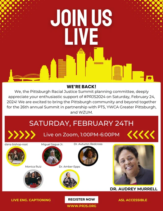 We are excited to bring the Pittsburgh community and beyond together for the 26th annual summit in partnership with PTS, YWCA Greater Pittsburgh, and WZUM. It will be live on Zoom from 1:00 to 6:00pm. This flier has photos of keynote speaker Dr. Audrey Murrel and the 5 panelists dana bishop-root, Miguel Sague Jr, Dr. Autumn Redcross, Monica Ruiz, and Dr. Amber Eps. There will be live captioning, and ASL. 