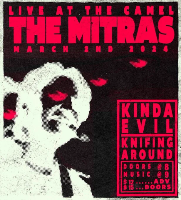 poster with small white frame, black background, red text, and a white/negative image on left side of poster. poster reads: 

live at the camel
the mitras
march 2nd 2024


bottom right in red box text reads:

kinda evil 
knifing around
doors @ 8 
music @ 9
$12 advance tickets
$15 day of show