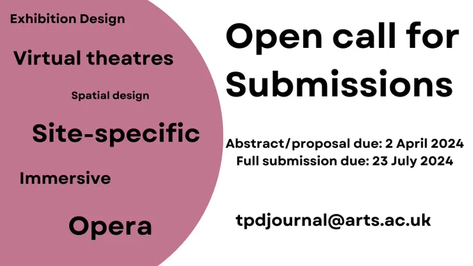 Poster image for an Open Call for Submissions. Abstract Deadline: 2nd April. Full submission deadline 23 July. Email Address: tpdjournal@arts.ac.uk. Topics include: exhibition design, virtual theatres, spatial design, site specific, immersive, Opera
