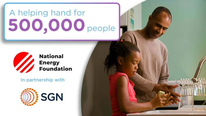 A Black man and his daughter stood in a kitchen washing their hands with soap and water from a running tap. 

Text: helping hand for 500,000 people

National Energy Foundation in partnership with SGN