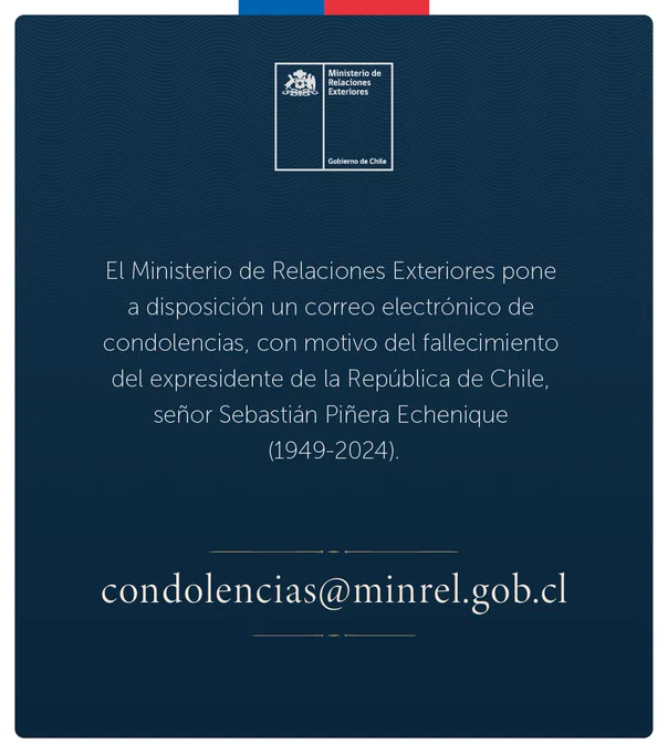 El Ministerio de Relaciones Exteriores pone a disposición un correo electrónico de condolencias, con motivo del fallecimiento del expresidente de la República de Chile, señor Sebastián Piñera Echenique (1949-2024).
Condolencias@minrel.gob.cl