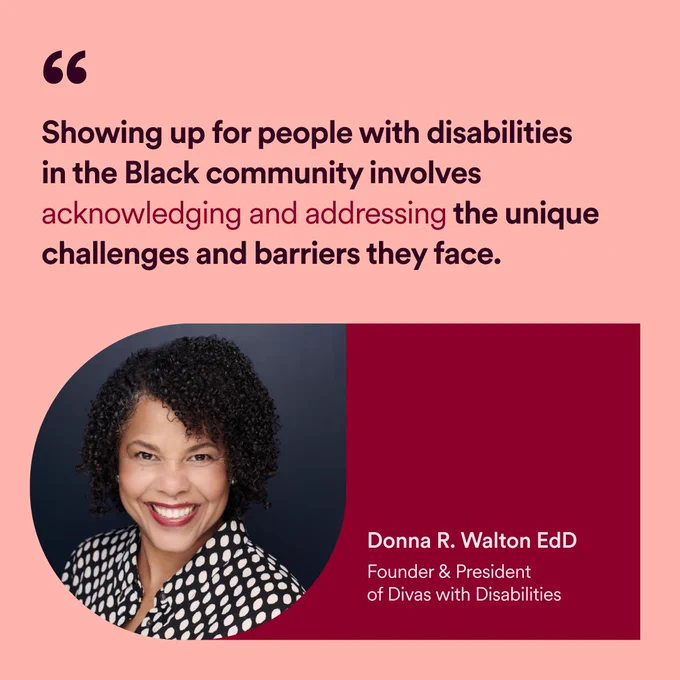 “Showing up for people with disabilities in the Black community involves acknowledging and addressing the unique challenges and barriers they face.” Headshot photo below, “Donna R. Walton EdD, Founder & President of Divas with Disabilities”.