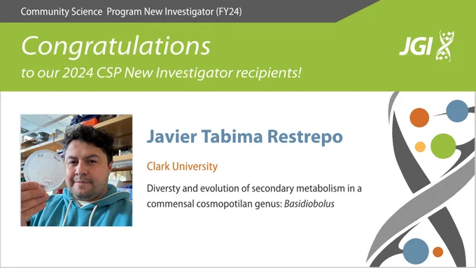 Digital index card with JGI logo reads: Community Science Program New Investigator (FY24) Congratulations to our CSP New Investigator recipients! Javier Tabima Restrepo, Clark University, Diversity and evolution of secondary metabolism in a commensal cosmopolitan genus, Basidiobolus — accompanied by profile image