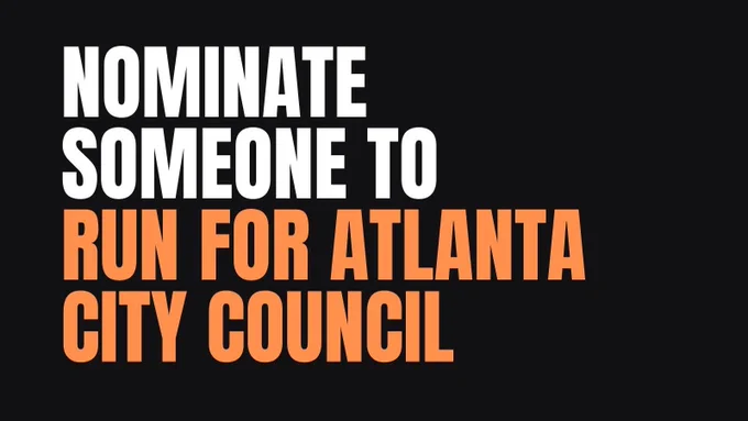 on a black background, white and orange text that reads "NOMINATE SOMEONE TO RUN FOR ATLANTA CITY COUNCIL" 