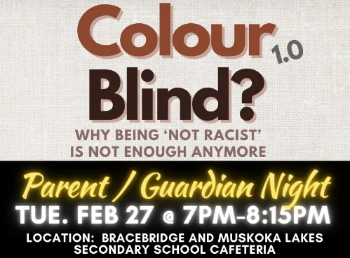 Text reads Colour Blind? Why being 'not racist' is not enough anymore. Parent/Guardian Night Tue. Feb 27 @ 7pm-8:15pm. Location: Bracebridge and Muskoka Lakes Secondary School Cafeteria.