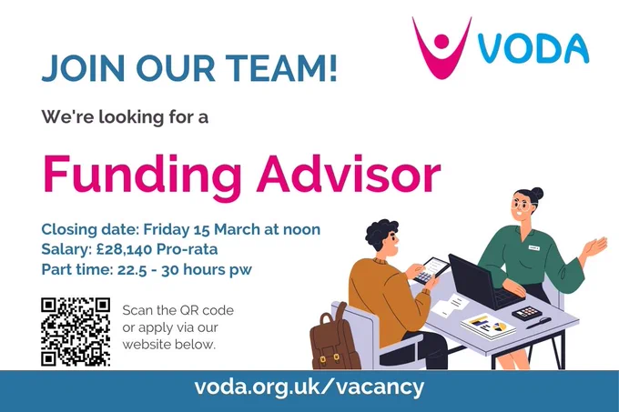 Join our team. Funding adviser. 22.5 - 30 hours. Apply at www.voda.org.uk by 15 March. Circa £28K pro-rata