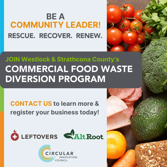 Be a Community Leader! Rescue. Recover. Renew. Join Westlock & Strathcona County's Commercial Food Waste Diversion Program. Contact us to learn more & register your business today! Logos of Leftovers, AltRoot, and Circular Innovation Council. Image of assorted foods.