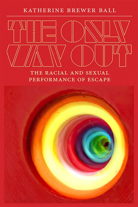 Cover of The Only Way Out: The Racial and Sexual Performance of Escape by Katherine Brewer Ball. Cover features a red background. A spherical shape takes up the bottom half of the cover. The outer most rings are red, orange, and yellow, while the innermost rings are purple, blue, and green. 