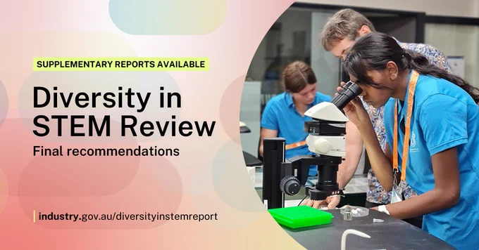 Photo of young people from diverse backgrounds in a lab. A young First Nations woman is looking through a microscope. Text reads ‘Supplementary reports available - Diversity in STEM Review – Final recommendations. Industry.gov.au/diversityinstemreport’. 