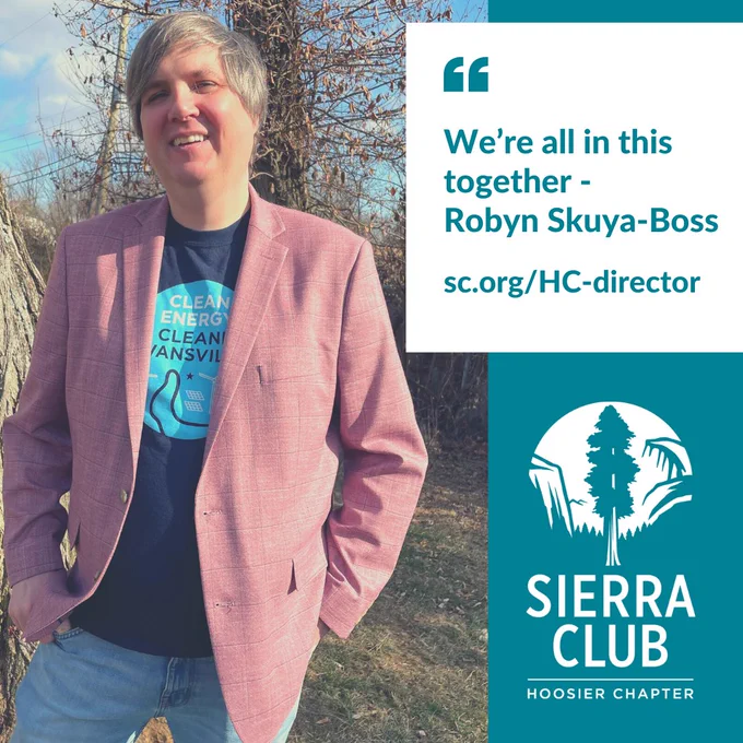 A person wearing a pink jacket and blue pants, and a t-shirt which is advocating for clean energy. They are smiling and there is a tree behind them with a mostly blue sky. The text says We're all in this together - Robyn Skuya-Boss, with a website link sc.org/HC-director. There is also a Sierra Club Hoosier Chapter logo with a tree.