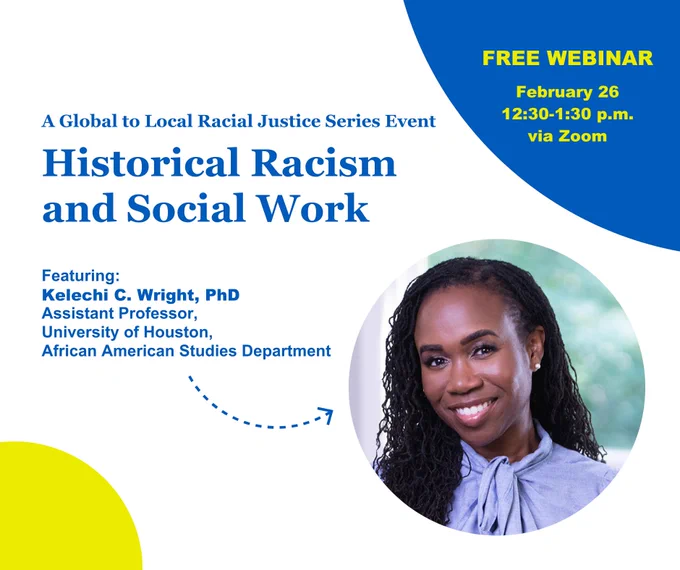 As part of our Global to Local Racial Justice Series, Kelechi C. Wright will present "Historical Racism and Social Work," a free webinar on Feb. 26 from 12:30-1:30 p.m. on Zoom.