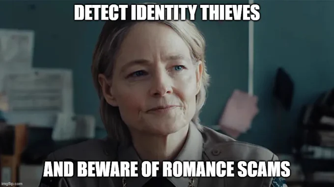a meme from the tv show true detective with a picture of star actor Jodie Foster looking at the camera. top text reads detect identity thieves.
bottom text reads - and beware of romance scams