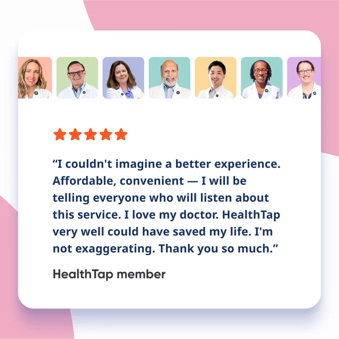 A five-star review from a HealthTap member that says, 'I couldn't imagine a better experience. Affordable, convenient — I will be telling everyone who will listen about this service. I love my doctor. HealthTap very well could have saved my life. I'm not exaggerating. Thank you so much.'