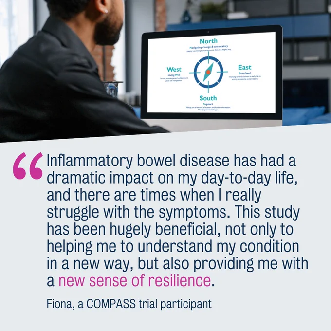 "Inflammatory bowel disease has had a dramatic impact on my day-to-day life, and there are times when I really struggle with the symptoms. This study has been hugely beneficial, not only to helping me to understand my condition in a new way, but also providing me with a new sense of resilience." Fiona, a COMPASS trial participant
