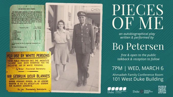 Images of identification document showing South African racial classifications; an apartheid-era sign designating an area as "whites-only"; and a young couple walking hand-in-hand, smiling. 

Pieces of Me

an autobiographical play written & performed by 
Bo Petersen
free & open to the public
talback & reception to follow

7PM | Wed, March 6
Ahmadieh Family Conference Room
101 West Duke Building