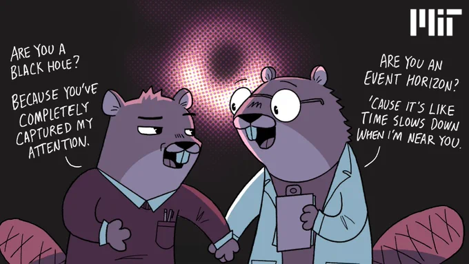 Two Beavers holding hands. One wearing a sweater and a pocket protector is saying, “Are you a black hole? Because you’ve completely captured my attention.” The other is wearing glasses, a lab coat and holding a clipboard, it’s saying,”Are you an event horizon? ‘Cause it’s like time slows down when I’m near you.” There is a black hole in the background behind them.