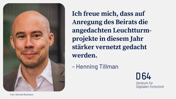 Sharepic mit Porträtfoto von Henning Tillmann. "Ich freue mich, dass auf Anregung des Beirats die angedachten Leuchtturmprojekte in diesem Jahr stärker vernetzt gedacht werden". - Henning Tillmann. D64 - Zentrum für Digitalen Fortschritt