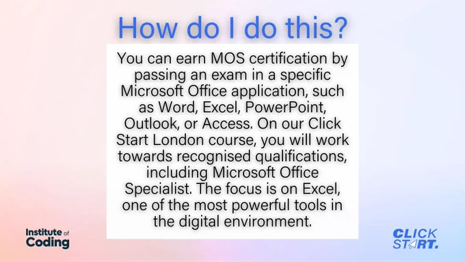 Text reads: "How do I do this? You can earn MOS certification by passing an exam in a specific Microsoft Office application, such as Word, Excel, PowerPoint, Outlook, or Access. On our Click Start London course, you will work towards recognised qualifications, including Microsoft Office Specialist. The focus is on Excel, one of the most powerful tools in the digital environment." The text is black over a gradient background of light pink to light blue.