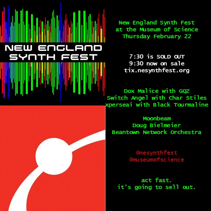 New England Synth Fest
at the Museum of Science
Thursday February 22

7:30 is SOLD OUT 
9:30 now on sale
tix.nesynthfest.org

Dox Malice with GQZ
Switch Angel with Char Stiles
xperseai with Black Tourmaline

Moonbeam
Doug Bielmeier
Beantown Network Orchestra

@nesynthfest
@museumofscience

act fast.
it’s going to sell out.
