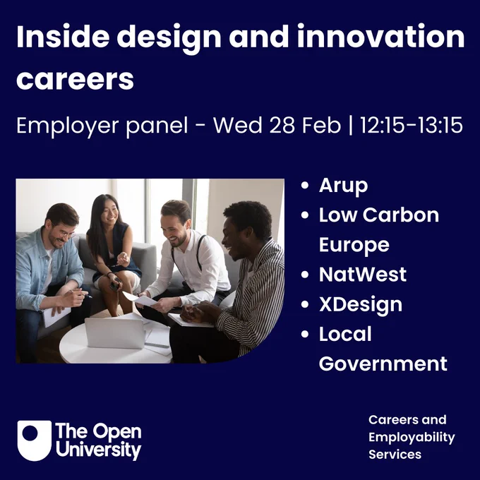 Inside Design and Innovation Careers
Employer Panel- Wed 28 Feb, 12:15-13:154
Arup
Low Carbon Europe
NatWest
XDesign
Local Government

Open University Logo in bottom left corner and the words
Careers and Employability Services in the bottom right corner.