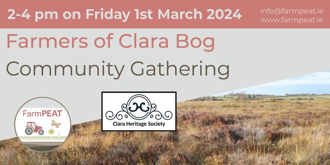 2-4pm on Friday 1st March 2024: Farmers of Clara Bog - Community Gathering with FarmPEAT (photo of logo) and the Clara Heritage Society (photo of logo). Contact info@farmpeat.ie or www.farmpeat.ie. In the background, there is a photo of a raised bog on a sunny day with agricultural grasslands in the background.