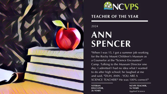 an image of an apple stacked on books and text that reads "NCVPS Teacher of the Year 2024. Ann Spencer. 'When I was 15, I got a summer job working for the Rocky Mount Children's Museum as a Counselor at the "Science Encounters" Camp. Talking to the Museum Director one day, I admitted I had no idea what I wanted to do after high school; he laughed at me and said, "DUH, ANN - YOU ARE A SCIENCE TEACHER!" He was 100% correct!" veteran educator, 
26 years. NCVPS teacher, 
16 years. Applied Science"


