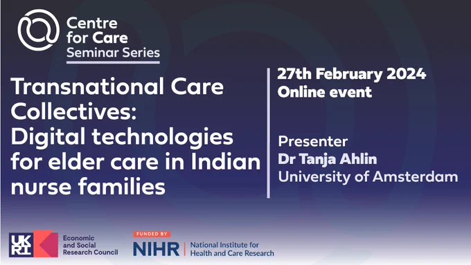 Text: Centre for Care seminar series, 'Transnational Care Collectives: Digital technologies for elder care in Indian nurse families' 
27th February 2024
Online event
Presenter
Dr Tanja Ahlin
University of Amsterdam
Logos for ESRC and NIHR